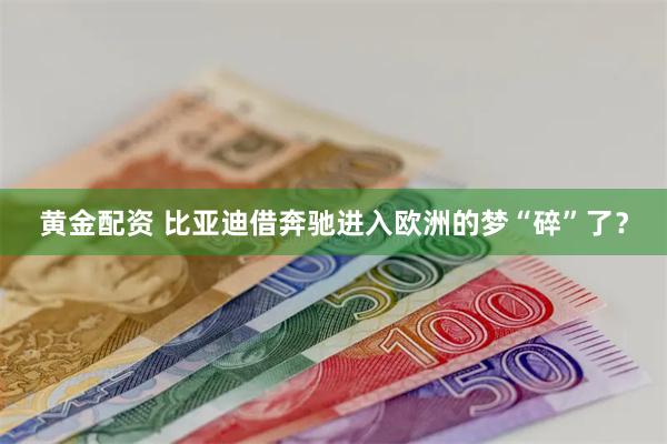 黄金配资 比亚迪借奔驰进入欧洲的梦“碎”了？