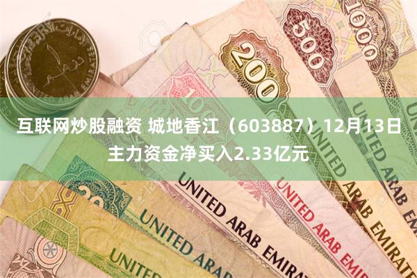 互联网炒股融资 城地香江（603887）12月13日主力资金净买入2.33亿元