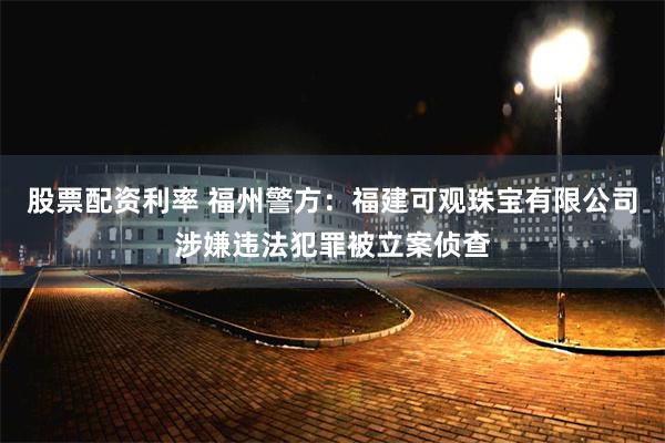 股票配资利率 福州警方：福建可观珠宝有限公司涉嫌违法犯罪被立案侦查