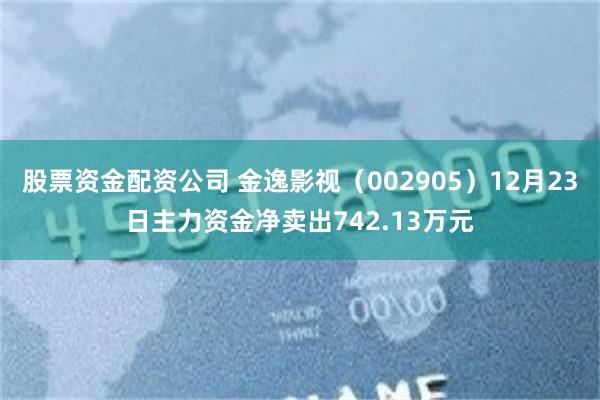 股票资金配资公司 金逸影视（002905）12月23日主力资金净卖出742.13万元