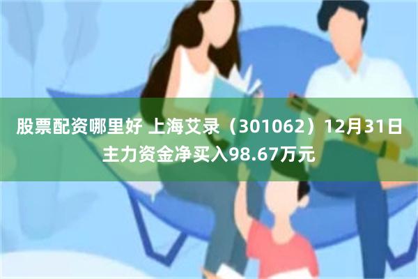 股票配资哪里好 上海艾录（301062）12月31日主力资金净买入98.67万元