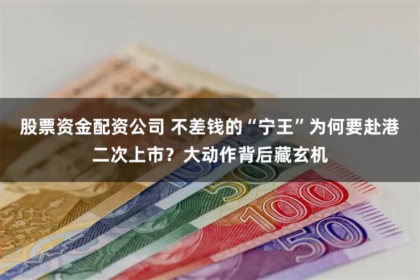 股票资金配资公司 不差钱的“宁王”为何要赴港二次上市？大动作背后藏玄机