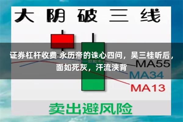 证券杠杆收费 永历帝的诛心四问，吴三桂听后，面如死灰，汗流浃背