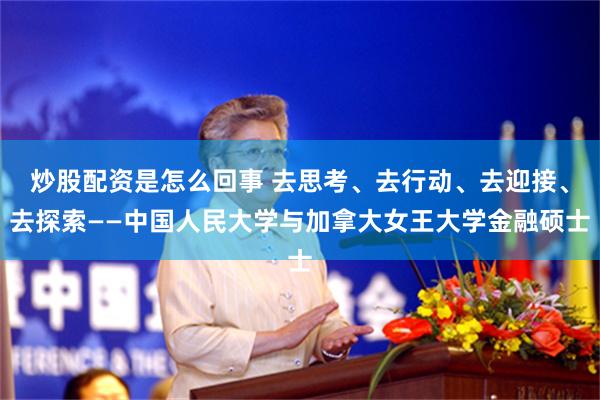 炒股配资是怎么回事 去思考、去行动、去迎接、去探索——中国人民大学与加拿大女王大学金融硕士