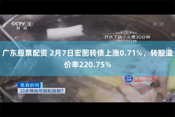 广东股票配资 2月7日宏图转债上涨0.71%，转股溢价率220.75%