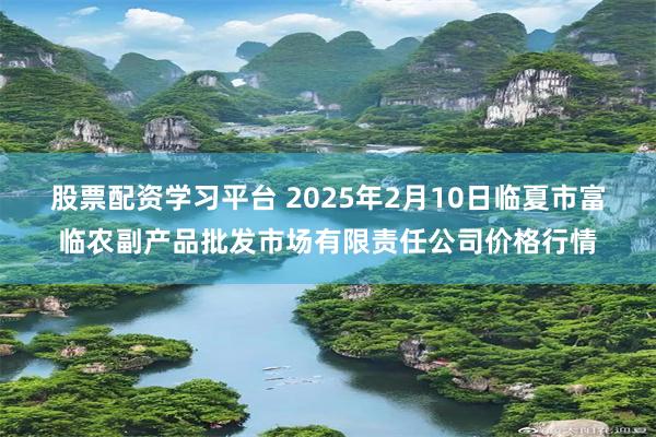 股票配资学习平台 2025年2月10日临夏市富临农副产品批发市场有限责任公司价格行情