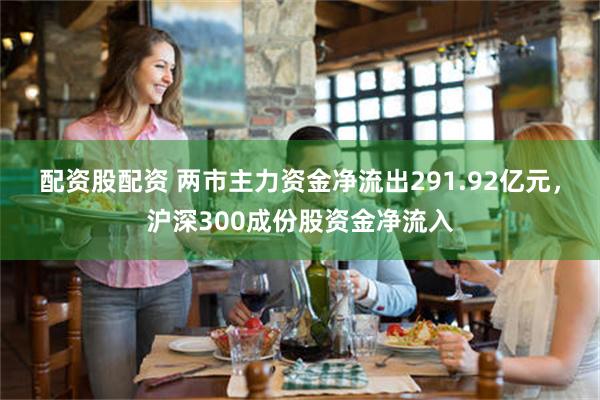 配资股配资 两市主力资金净流出291.92亿元，沪深300成份股资金净流入