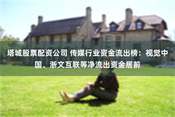 塔城股票配资公司 传媒行业资金流出榜：视觉中国、浙文互联等净流出资金居前