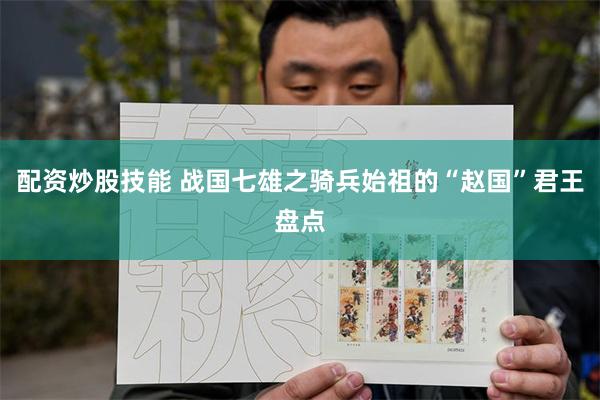 配资炒股技能 战国七雄之骑兵始祖的“赵国”君王盘点