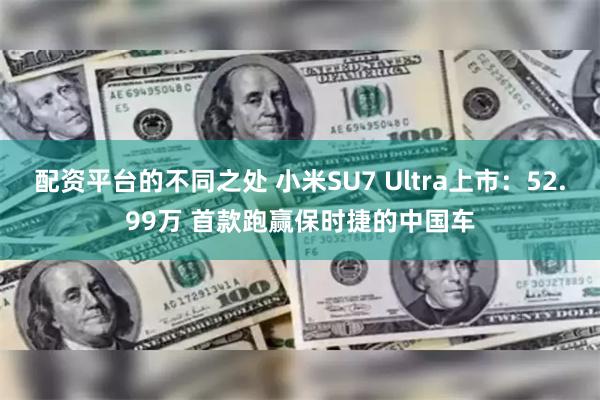 配资平台的不同之处 小米SU7 Ultra上市：52.99万 首款跑赢保时捷的中国车