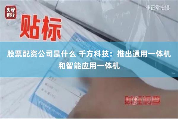 股票配资公司是什么 千方科技：推出通用一体机和智能应用一体机