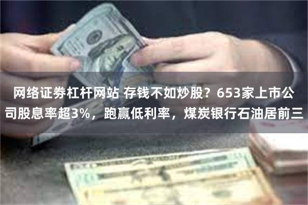 网络证劵杠杆网站 存钱不如炒股？653家上市公司股息率超3%，跑赢低利率，煤炭银行石油居前三