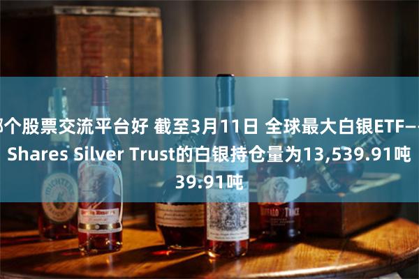 哪个股票交流平台好 截至3月11日 全球最大白银ETF——iShares Silver Trust的白银持仓量为13,539.91吨