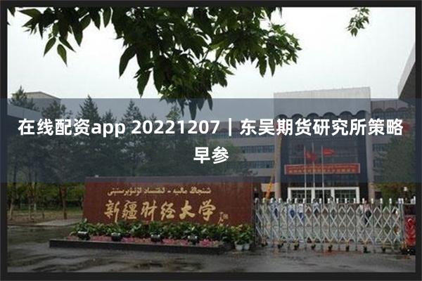 在线配资app 20221207｜东吴期货研究所策略早参