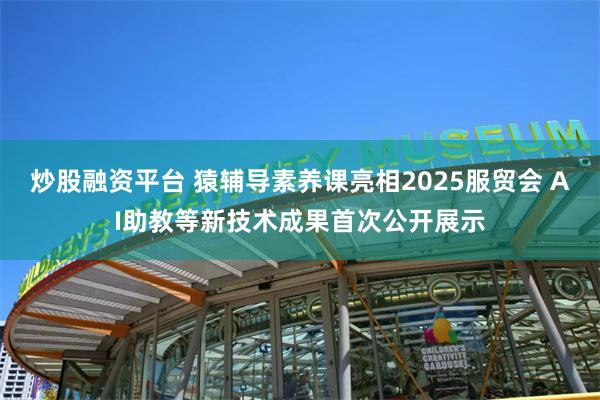 炒股融资平台 猿辅导素养课亮相2025服贸会 AI助教等新技术成果首次公开展示