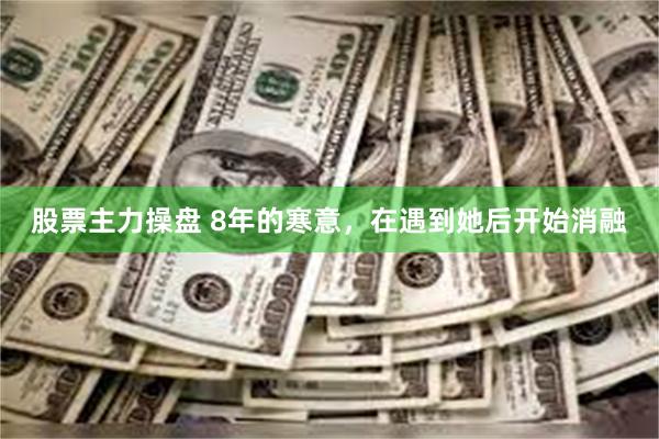 股票主力操盘 8年的寒意，在遇到她后开始消融