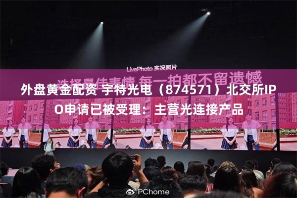 外盘黄金配资 宇特光电（874571）北交所IPO申请已被受理：主营光连接产品