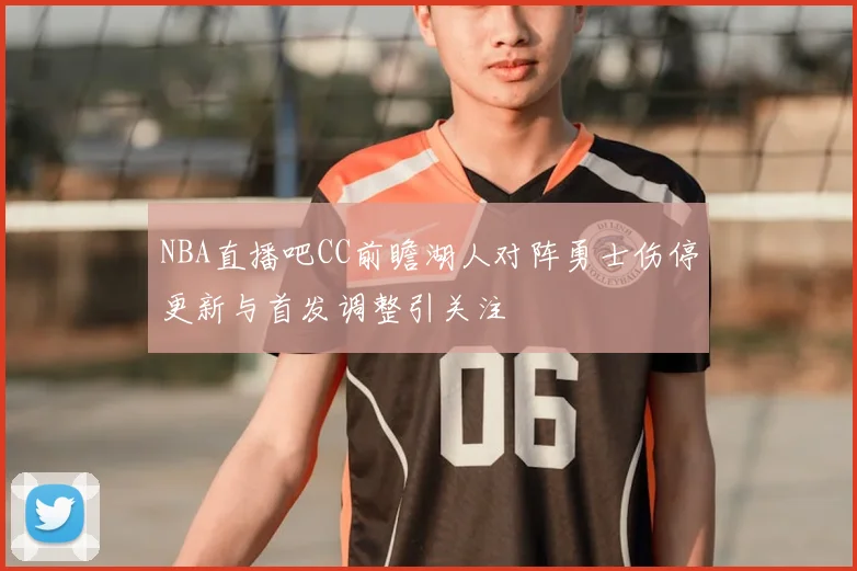 NBA直播吧CC前瞻湖人对阵勇士伤停更新与首发调整引关注