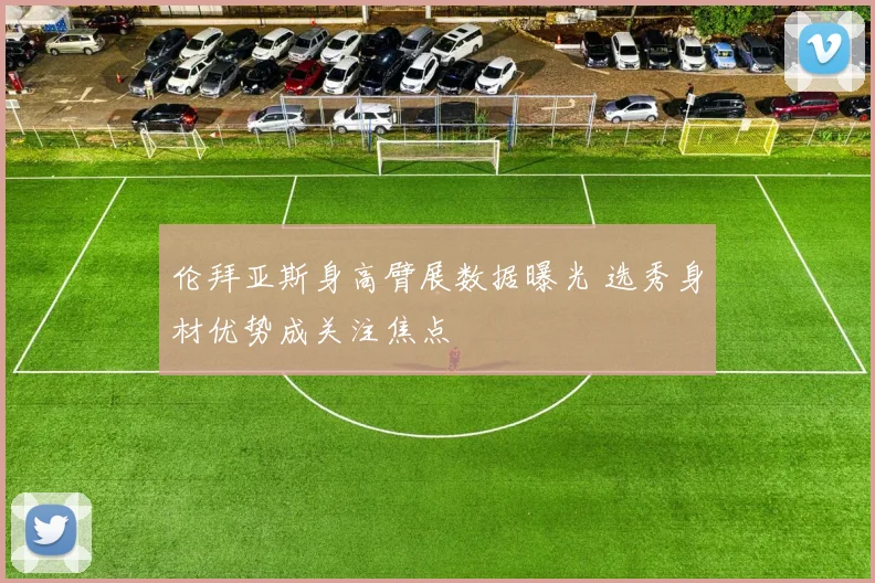 伦拜亚斯身高臂展数据曝光 选秀身材优势成关注焦点