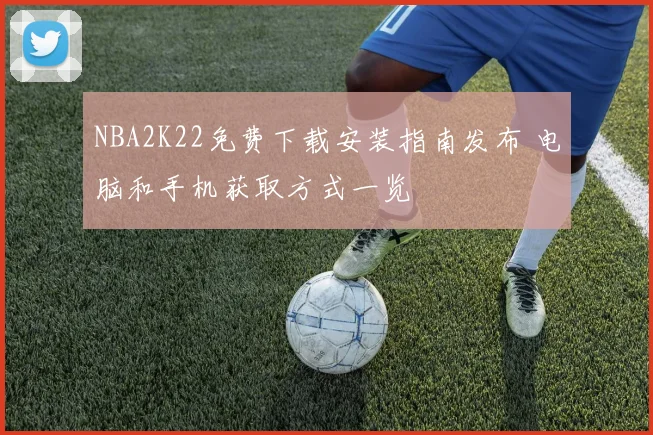 NBA2K22免费下载安装指南发布 电脑和手机获取方式一览