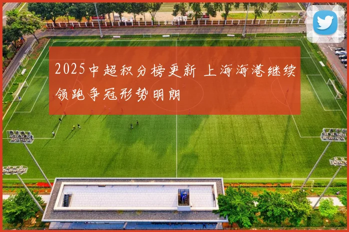 2025中超积分榜更新 上海海港继续领跑争冠形势明朗