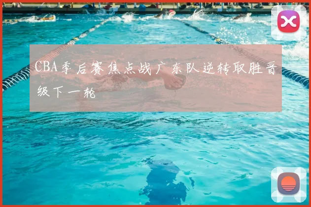 CBA季后赛焦点战广东队逆转取胜晋级下一轮