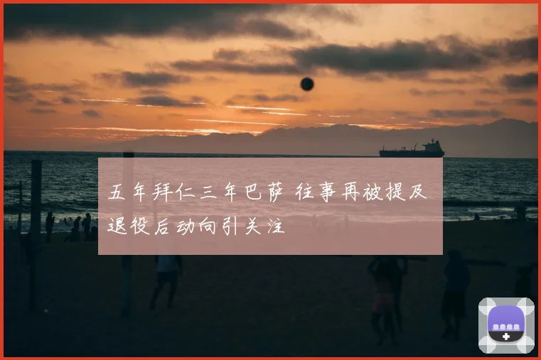 五年拜仁三年巴萨 往事再被提及 退役后动向引关注