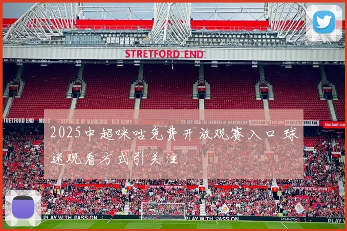 2025中超咪咕免费开放观赛入口 球迷观看方式引关注