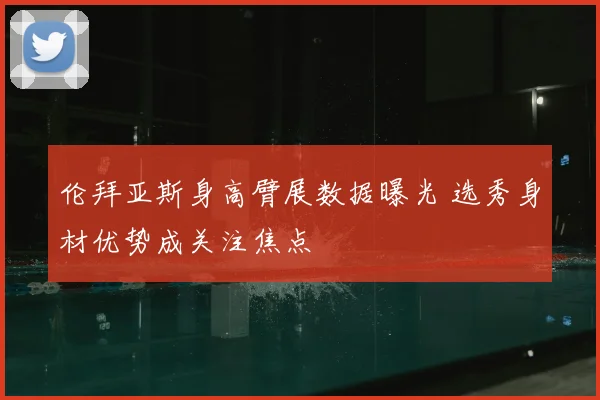 伦拜亚斯身高臂展数据曝光 选秀身材优势成关注焦点