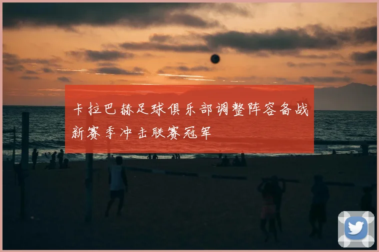 卡拉巴赫足球俱乐部调整阵容备战新赛季冲击联赛冠军