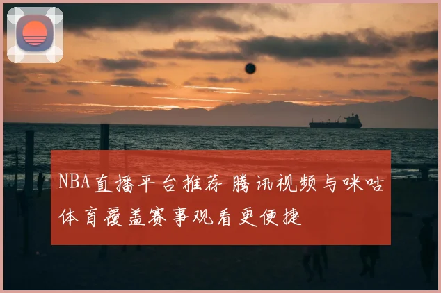 NBA直播平台推荐 腾讯视频与咪咕体育覆盖赛事观看更便捷