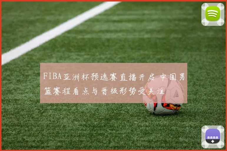 FIBA亚洲杯预选赛直播开启 中国男篮赛程看点与晋级形势受关注