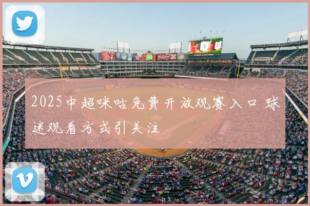 2025中超咪咕免费开放观赛入口 球迷观看方式引关注