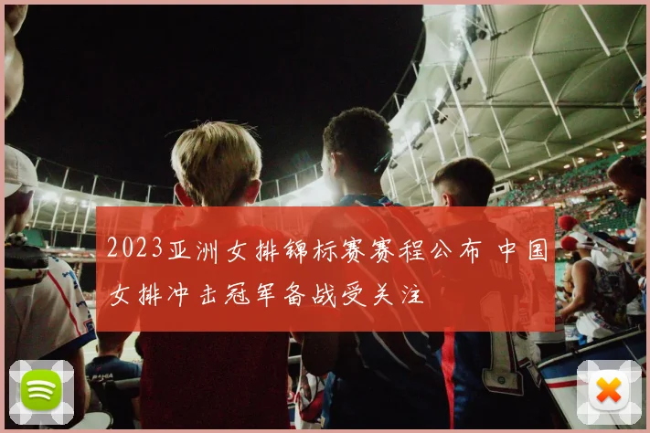 2023亚洲女排锦标赛赛程公布 中国女排冲击冠军备战受关注
