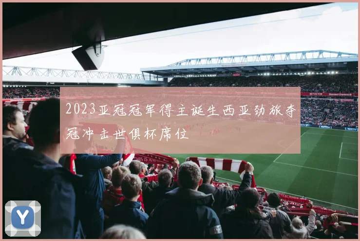 2023亚冠冠军得主诞生西亚劲旅夺冠冲击世俱杯席位