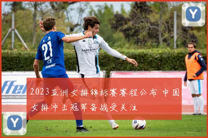 2023亚洲女排锦标赛赛程公布 中国女排冲击冠军备战受关注
