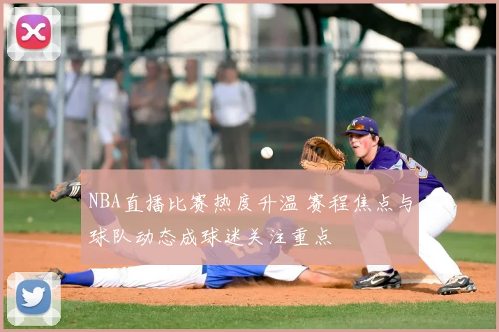 NBA直播比赛热度升温 赛程焦点与球队动态成球迷关注重点