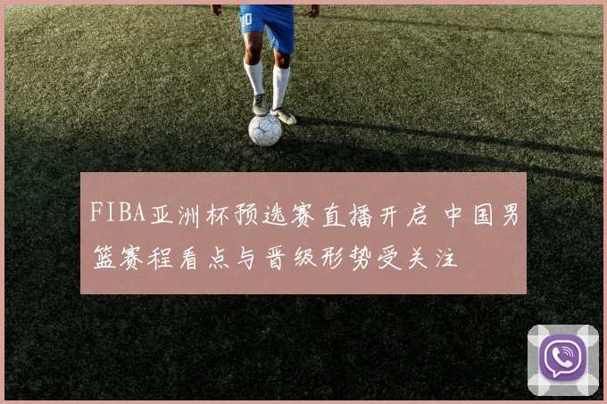 FIBA亚洲杯预选赛直播开启 中国男篮赛程看点与晋级形势受关注