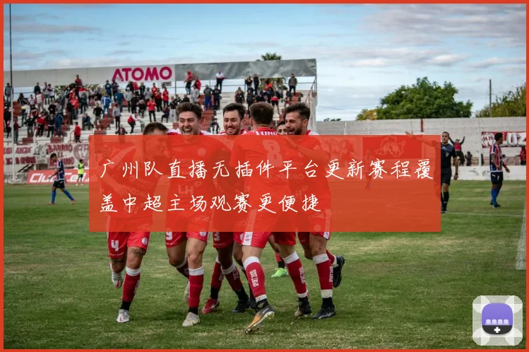 广州队直播无插件平台更新赛程覆盖中超主场观赛更便捷