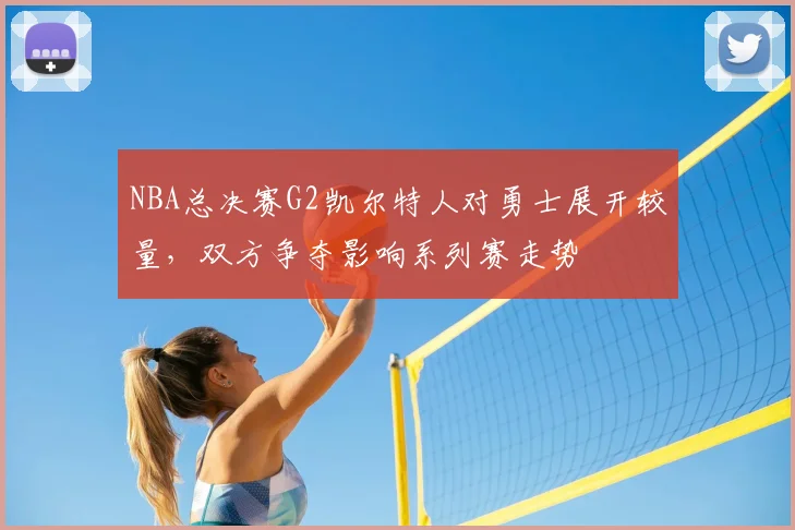 NBA总决赛G2凯尔特人对勇士展开较量，双方争夺影响系列赛走势