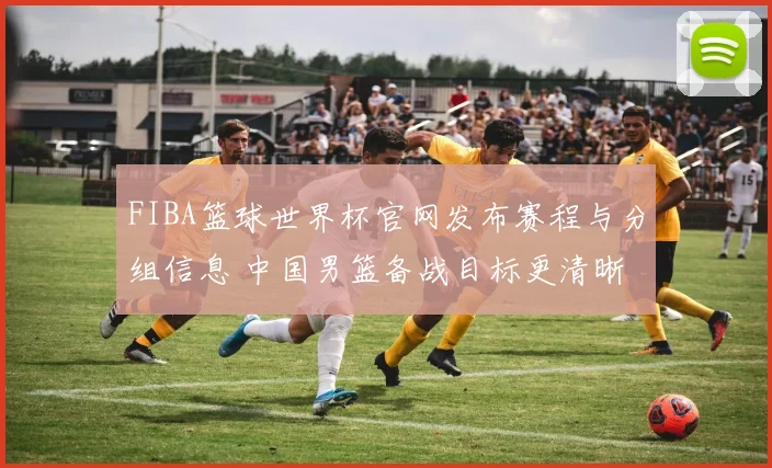 FIBA篮球世界杯官网发布赛程与分组信息 中国男篮备战目标更清晰