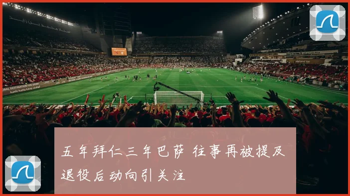 五年拜仁三年巴萨 往事再被提及 退役后动向引关注