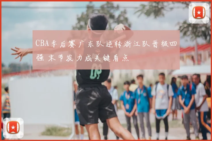 CBA季后赛广东队逆转浙江队晋级四强 末节发力成关键看点