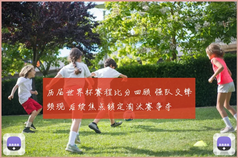 历届世界杯赛程比分回顾 强队交锋频现 后续焦点锁定淘汰赛争夺