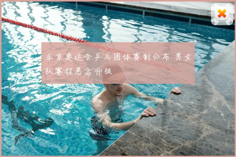 东京奥运会乒乓团体赛制公布 男女队赛程悬念升级