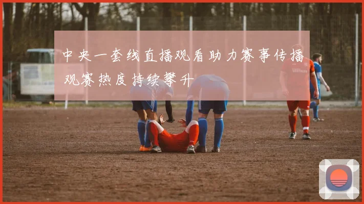 中央一套线直播观看助力赛事传播 观赛热度持续攀升