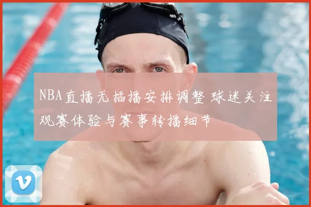NBA直播无插播安排调整 球迷关注观赛体验与赛事转播细节