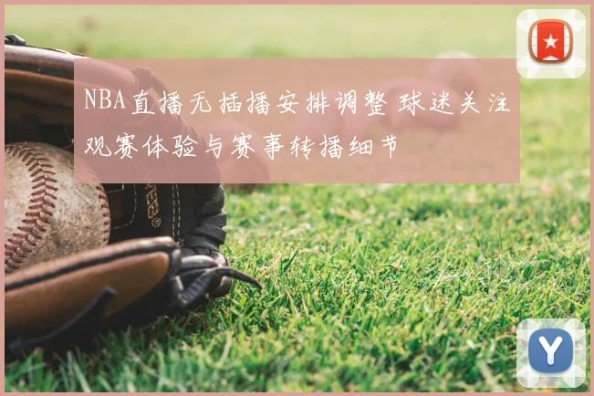 NBA直播无插播安排调整 球迷关注观赛体验与赛事转播细节