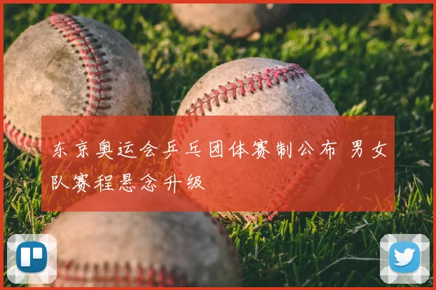 东京奥运会乒乓团体赛制公布 男女队赛程悬念升级
