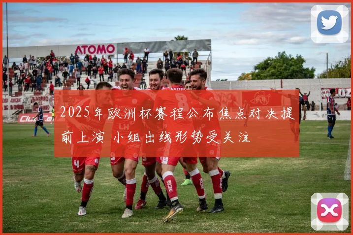 2025年欧洲杯赛程公布焦点对决提前上演 小组出线形势受关注